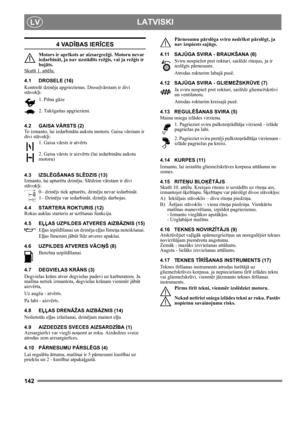 Page 142142
 LATVISKILV
4 VADĪBAS IERĪCES
Motors ir aprīkots ar aizsargrežģi. Motoru nevar 
iedarbināt, ja nav uzstādīts režģis, vai ja režģis ir 
bojāts.
Skatīt 1. attēlu.
4.1 DROSELE (16)
Kontrolē dzinēja apgriezienus. Droseļvārstam ir divi 
stāvokļi:
1. Pilna gāze
2. Tukšgaitas apgriezieni.
4.2 GAISA VĀRSTS (2)
To izmanto, lai iedarbinātu aukstu motoru. Gaisa vārstam ir 
divi stāvokļi:
1. Gaisa vārsts ir atvērts
2. Gaisa vārsts ir aizvērts (lai iedarbinātu aukstu 
motoru)
4.3 IZSLĒGŠANAS SLĒDZIS (13)
Izmanto,...