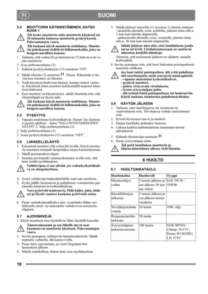 Page 1818
SUOMIFI
5.4 MOOTTORIN KÄYNNISTÄMINEN, KATSO 
KUVA 1
Älä koske moottorin osiin moottorin käydessä tai 
30 minuutin kuluessa moottorin pysäytyksestä. 
Palovammojen vaara.
Älä koskaan käytä moottoria sisätiloissa. Mootto-
rin pakokaasut sisältävät hiilimonoksidia, joka on 
hengenvaarallista kaasua.
1.  Tarkasta, että vedon (6) ja lumiruuvin (7) kahvat ovat va-
paa-asennossa.
2. Avaa polttonestehana (3).
3.  Käännä pysäytyskatkaisin (13) asentoon ON.
4.  Säädä rikastin (3) asentoon  . Huom. Rikastinta ei...