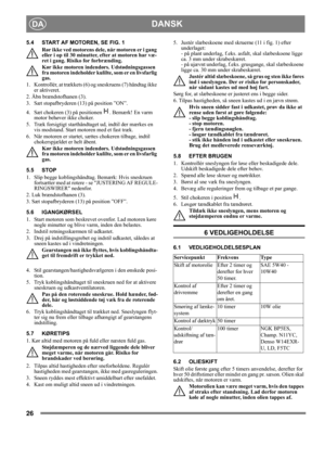 Page 2626
DANSKDA
5.4 START AF MOTOREN, SE FIG. 1
Rør ikke ved motorens dele, når motoren er i gang 
eller i op til 30 minutter, efter at motoren har væ-
ret i gang. Risiko for forbrænding.
Kør ikke motoren indendørs. Udstødningsgassen 
fra motoren indeholder kulilte, som er en livsfarlig 
gas.
1.  Kontrollér, at trækkets (6) og sneskruens (7) håndtag ikke 
er aktiveret.
2. Åbn brændstofhanen (3).
3.  Sæt stopafbryderen (13) på position ”ON”.
4.  Sæt chokeren (3) på positionen  . Bemærk! En varm 
motor behøver...
