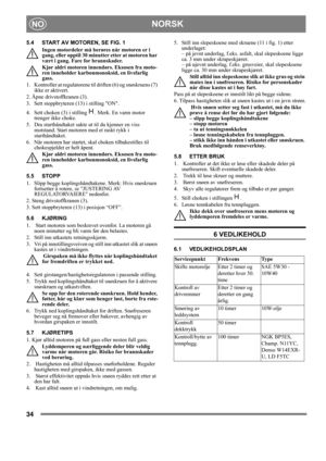 Page 3434
NORSKNO
5.4 START AV MOTOREN, SE FIG. 1
Ingen motordeler må berøres når motoren er i 
gang, eller opptil 30 minutter etter at motoren har 
vært i gang. Fare for brannskader.
Kjør aldri motoren innendørs. Eksosen fra moto-
ren inneholder karbonmonoksid, en livsfarlig 
gass.
1.  Kontroller at regulatorene til driften (6) og snøskruens (7) 
ikke er aktivert.
2. Åpne drivstoffkranen (3).
3.  Sett stoppbryteren (13) i stilling ON.
4.  Sett choken (3) i stilling  . Merk. En varm motor 
trenger ikke choke....