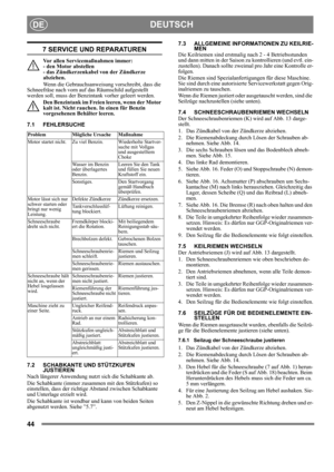 Page 4444
DEUTSCHDE
7 SERVICE UND REPARATUREN
Vor allen Servicemaßnahmen immer: 
- den Motor abstellen 
- das Zündkerzenkabel von der Zündkerze 
abziehen.
Wenn die Gebrauchsanweisung vorschreibt, dass die 
Schneefräse nach vorn auf das Räumschild aufgestellt 
werden soll, muss der Benzintank vorher geleert werden.
Den Benzintank im Freien leeren, wenn der Motor 
kalt ist. Nicht rauchen. In einen für Benzin 
vorgesehenen Behälter leeren.
7.1 FEHLERSUCHE
7.2 SCHABKANTE UND STÜTZKUFEN 
JUSTIEREN
Nach längerer...