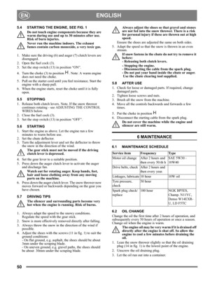 Page 5050
 ENGLISHEN
5.4 STARTING THE ENGINE, SEE FIG. 1
Do not touch engine components because they are 
warm during use and up to 30 minutes after use. 
Risk of burn injuries.
Never run the machine indoors. The exhaust 
fumes contain carbon monoxide, a very toxic gas.
1.  Make sure the driving (6) and auger (7) clutch levers are 
disengaged.
2. Open the fuel cock (3).
3.  Set the stop switch (13) in position “ON”.
4.  Turn the choke (3) to position  . Note: A warm engine 
does not need the choke. 
5.  Pull on...
