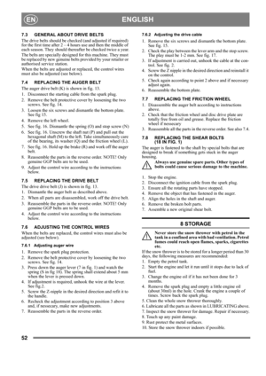 Page 5252
 ENGLISHEN
7.3 GENERAL ABOUT DRIVE BELTS
The drive belts should be checked (and adjusted if required) 
for the first time after 2 – 4 hours use and then the middle of 
each season. They should thereafter be checked twice a year.
The belts are specially designed for this machine. They must 
be replaced by new genuine belts provided by your retailer or 
authorised service station.
When the belts are adjusted or replaced, the control wires 
must also be adjusted (see below).
7.4 REPLACING THE AUGER BELT...