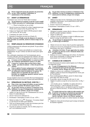 Page 5858
 FRANÇAISFR
Porter impérativement des lunettes de protection 
ou une visière pendant l’utilisation, la 
maintenance et les entretiens.
5.2 AVANT LE DÉMARRAGE
Commencer par verser de l’huile dans le moteur.
Ne pas démarrer le moteur avant de l’avoir rempli 
d’huile sous peine de l’endommager sérieusement.
1.  Placer la machine sur un sol plat.
2.  Ouvrir le réservoir d’huile (F) et faire l’appoint pour que 
l’huile arrive jusqu’au bas du goulot (fig. 11).
3.  Utiliser de l’huile SAE 5W30-10W40 portant...