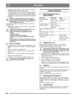 Page 6868
 ITALIANOIT
5.  Regolare i pattini tramite le viti (11 in fig. 1) per adattare 
la macchina alle condizioni della terreno: 
- Su superfici piane, come l’asfalto, i pattini dovrebbero 
essere posizionati circa 3 mm al di sotto della spatola.
- Su superfici irregolari, come viottoli in ghiaia, i pattini 
dovrebbero essere posizionati circa 30mm al di sotto del-
la spatola.
Regolare sempre i pattini in modo che ghiaia e 
sassi non entrino nello spazzaneve. L’espulsione di  
questi oggetti ad alta...