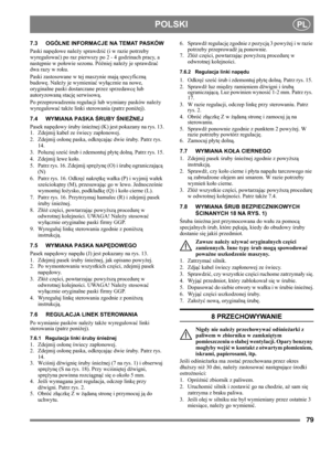 Page 7979
 POLSKIPL
7.3 OGÓLNE INFORMACJE NA TEMAT PASKÓW
Paski napędowe należy sprawdzić (i w razie potrzeby 
wyregulować) po raz pierwszy po 2 - 4 godzinach pracy, a 
następnie w połowie sezonu. Później należy je sprawdzać 
dwa razy w roku.
Paski zastosowane w tej maszynie mają specyficzną 
budowę. Należy je wymieniać wyłącznie na nowe, 
oryginalne paski dostarczane przez sprzedawcę lub 
autoryzowaną stację serwisową.
Po przeprowadzeniu regulacji lub wymiany pasków należy 
wyregulować także linki sterowania...