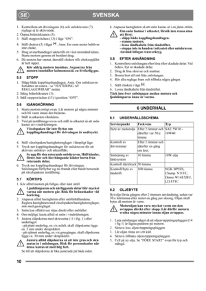 Page 1010
SVENSKASE
1.  Kontrollera att drivningens (6) och snöskruvens (7) 
reglage ej är aktiverade.
2. Öppna bränslekranen (3).
3.  Ställ stoppswitchen (13) i läge “ON”.
4.  Ställ choken (3) i läget  . Anm. En varm motor behöver 
inte choke. 
5.  Drag ut starthandtaget sakta tills ett visst motstånd känns. 
Starta motorn genom ett bestämt drag.
6.  Då motorn har startat, återställ choken tills chokespjället 
är helt öppet.
Kör aldrig motorn inomhus. Avgaserna från 
motorn innehåller kolmonooxid, en...