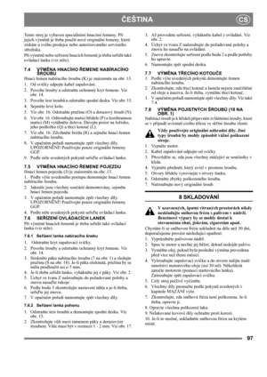 Page 9797
ČEŠTINACS
Tento stroj je vybaven speciálními hnacími řemeny. Při 
jejich výměně je třeba použít nové originální řemeny, které 
získáte u svého prodejce nebo autorizovaného servisního 
střediska.
Při výměně nebo seřízení hnacích řemenů je třeba seřídit také 
ovládací lanka (viz níže).
7.4 VÝMĚNA HNACÍHO ŘEMENE NABÍRACÍHO 
ŠROUBU
Hnací řemen nabíracího šroubu (K) je znázorněn na obr. 13.
1. Od svíčky odpojte kabel zapalování.
2.  Povolte šrouby a odstraňte ochranný kryt řemene. Viz 
obr. 14.
3. Povolte...