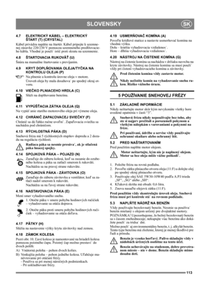 Page 113113
SLOVENSKYSK
4.7 ELEKTRICKÝ KÁBEL – ELEKTRICKÝ
ŠTART (T) (CRYSTAL)
Kábel privádza napätie na štartér. Kábel pripojte k uzemne-
nej zásuvke 220/230 V pomocou uzemneného predlžovacie-
ho kábla. Vhodné je použi˙ istič proti skratu na uzemnenie.
4.8 ŠTARTOVACIA RUKOVÄŤ (U)
Šnúra na manuálne štartovanie s prevíjaním.
4.9 KRYT DOPLŇOVANIA OLEJA/TYČKA NA 
KONTROLU OLEJA (P)
Na plnenie a kontrolu úrovne oleja v motore. 
Úroveň oleja by mala dosahova˙ po spodný okraj ot-
voru.
4.10 VIEČKO PLNIACEHO HRDLA (C)...