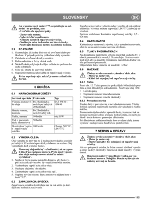 Page 115115
SLOVENSKYSK
Ak v komíne sneh zastaví???, nepokúšajte sa od-
stráni˙ ho predtým, ako: 
- Uvoľníte obe spojkové páky. 
- Zastavenie motora. 
- Vyberte kľúč zapaľovania. 
- Odpojte kábel od zapaľovacej sviečky. 
- Nedávajte ruku do komína ani do závitovky. 
 Používajte dodávaný nástroj na čistenie komína.
5.9 PO POUŽITÍ
1. Skontrolujte, či žiadne diely nie sú uvoľnené alebo po-
škodené. V prípade potreby poškodené diely vymeňte.
2. Zatiahnite uvoľnené skrutky a matice.
3. Kefou odstráňte z frézy všetok...