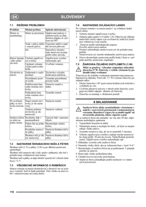 Page 116116
SLOVENSKYSK
7.1 RIEŠENIE PROBLÉMOV
7.2 NASTAVENIE ŠKRABACIEHO NOŽA A PÄTIEK
Škrabací nôž (1:V) a pätky (1:H) sa po dlhšom používaní 
opotrebujú.
Škrabací nôž nastavte tak (vždy spolu s pätkami), aby bol v 
požadovanej vzdialenosti nad zemou.
Škrabací nôž a pätky sa dajú obrátiť a používať z oboch strán.
Pozri “5.7”.
7.3 VŠEOBECNÉ INFORMÁCIE O REMEŇOCH
Hnacie remene sa musia skontrolovať a dostaviť raz za sezó-
nu a vymeniť, keď to bude potrebné. Toto všetko sa musí ro-
biť v autorizovanej servisnej...