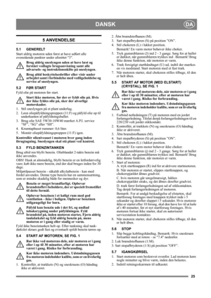 Page 2525
DANSKDA
5 ANVENDELSE
5.1 GENERELT
Start aldrig motoren uden først at have udført alle 
ovenstående punkter under afsnittet 3. 
Brug aldrig sneslyngen uden at have læst og 
forstået vedlagte brugsanvisning samt alle 
advarsels- og instruktionsskilte på sneslyngen. 
Brug altid beskyttelsesbriller eller visir under 
arbejdet samt i forbindelse med vedligeholdelse og 
service af sneslyngen.
5.2 FØR START
Fyld olie på motoren før start.
Start ikke motoren, før der er fyldt olie på. Hvis 
der ikke fyldes...