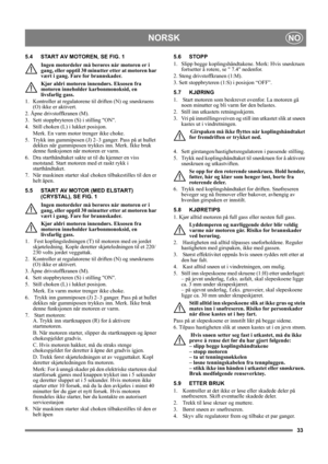 Page 3333
NORSKNO
5.4 START AV MOTOREN, SE FIG. 1
Ingen motordeler må berøres når motoren er i 
gang, eller opptil 30 minutter etter at motoren har 
vært i gang. Fare for brannskader.
Kjør aldri motoren innendørs. Eksosen fra 
motoren inneholder karbonmonoksid, en 
livsfarlig gass.
1.  Kontroller at regulatorene til driften (N) og snøskruens 
(O) ikke er aktivert.
2. Åpne drivstoffkranen (M).
3.  Sett stoppbryteren (S) i stilling ON.
4.  Still choken (L) i lukket posisjon.
Merk. En varm motor trenger ikke...