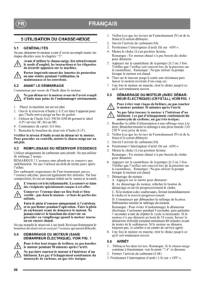 Page 5656
FRANÇAISFR
5 UTILISATION DU CHASSE-NEIGE
5.1 GÉNÉRALITÉS
Ne pas démarrer le moteur avant d’avoir accompli toutes les 
étapes décrites sous le chapitre “3”. 
Avant d’utiliser le chasse-neige, lire attentivement 
le mode d’emploi, les instructions et les étiquettes 
de sécurité apposées sur la machine. 
Porter impérativement des lunettes de protection 
ou une visière pendant l’utilisation, la 
maintenance et les entretiens.
5.2 AVANT LE DÉMARRAGE
Commencer par verser de l’huile dans le moteur.
Ne pas...