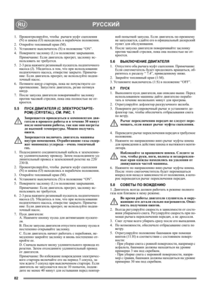 Page 8282
РУССКИЙRU
1. Проконтролируйте, чтобы  рычаги муфт сцепления 
(N) и шнека (O) находились в нерабочем положении.
2.Откройте топливный кран (M).
3. Ус т а н о в и т е выключатель (S) в положение “ON”.
4. Поверните заслонку (L) в положение закрывания.
Примечание: Если двигатель прогрет, заслонку ис-
пользовать не требуется. 
5. 2-3 раза нажмите резиновый пускатель подпиточного 
насоса (J). Убед и т е с ь в том, что при использовании 
подпиточного насоса, отверстие закрыто
. Примеча-
ние: Если двигатель...