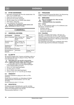 Page 1010
SVENSKASV
Bruksanvisning i original
5.9 EFTER ANVÄNDNING
1.  Kontrollera snöslungan efter lösa eller skadade delar. Vid 
behov, byt ut skadade delar.
2.  Drag åt lösa skruvar och muttrar.
3.  Borsta bort all snö från snöslungan.
4.  Rör alla reglage fram och tillbaka några gånger.
5.  Ställ choken i stängt läge. 
6.  Lossa tändkabeln från tändstiftet.
Täck inte över snöslungan medan motorn och 
ljuddämparen ännu är varma.
6 UNDERHÅLL
6.1 UNDERHÅLLSSCHEMA
6.2 OLJEBYTE
Byt olja första gången efter 2...