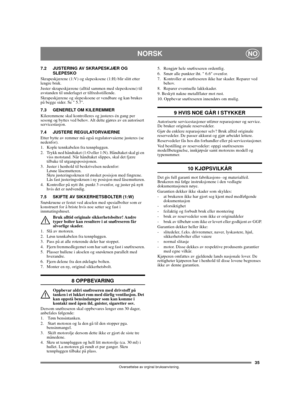 Page 3335
NORSKNO
Oversettelse av orginal bruksanvisning.
7.2 JUSTERING AV SKRAPESKJÆR OG
SLEPESKO
Skrapeskjærene (1:V) og slepeskoene (1:H) blir slitt etter 
lengre bruk. 
Juster skrapeskjærene (alltid sammen med slepeskoene) til 
avstanden til underlaget er tilfredsstillende. 
Skrapeskjærene og slepeskoene er vendbare og kan brukes 
på begge sider. Se  5.7.
7.3 GENERELT OM KILEREMMER
Kileremmene skal kontrolleres og justeres én gang per 
sesong og byttes ved behov. Alt dette gjøres av en autorisert...