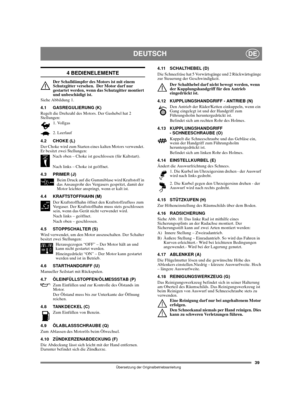 Page 3739
DEUTSCHDE
Übersetzung der Originalbetriebsanleitung
4 BEDIENELEMENTE
Der Schalldämpfer des Motors ist mit einem 
Schutzgitter versehen.  Der Motor darf nur 
gestartet werden, wenn das Schutzgitter montiert 
und unbeschädigt ist.
Siehe Abbildung 1.
4.1 GASREGULIERUNG (K)
Regelt die Drehzahl des Motors. Der Gashebel hat 2 
Stellungen:
1. Vollgas
2. Leerlauf
4.2 CHOKE (L)
Der Choke wird zum Starten eines kalten Motors verwendet. 
Er besitzt zwei Stellungen:
Nach oben – Choke ist geschlossen (für...
