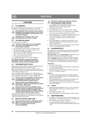 Page 3840
DEUTSCHDE
Übersetzung der Originalbetriebsanleitung
5 BETRIEB
5.1 ALLGEMEINES
Der Motor darf nicht gestartet werden, bevor alle unter “ 3” 
beschriebenen Maßnahmen durchgeführt worden sind. 
Die Schneefräse nicht anwenden, ohne zuvor die 
beigefügte Gebrauchsanweisung sowie alle Warn- 
und Instruktionsschilder am Gerät gelesen und 
verstanden zu haben. 
Bei Betrieb und Wartung ist immer eine 
Schutzbrille oder ein Visier zu tragen.
5.2 VOR DEM ANLASSEN
Vor dem Starten Öl einfüllen. 
Den Motor nicht...
