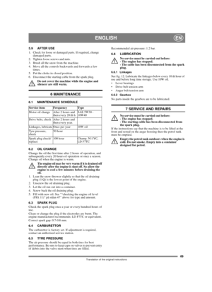 Page 4749
ENGLISHEN
Translation of the original instructions
5.9 AFTER USE
1.  Check for loose or damaged parts. If required, change 
damaged parts.
2.  Tighten loose screws and nuts.
3.  Brush all the snow from the machine.
4.  Move all the controls backwards and forwards a few 
times.
5.  Put the choke in closed position.
6.  Disconnect the starting cable from the spark plug.
Do not cover the machine while the engine and 
silencer are still warm.
6 MAINTENANCE
6.1 MAINTENANCE SCHEDULE
6.2 OIL CHANGE
Change...