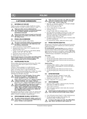 Page 7072
POLSKIPL
Tumaczenie instrukcji oryginalnej
5 UŻYWANIE ODŚNIEŻARKI
5.1 INFORMACJE OGÓLNE
Nigdy nie należy uruchamiać silnika, dopóki nie zostaną 
przeprowadzone wszystkie czynności opisane w części “ 3”. 
Nigdy nie należy używać odśnieżarki bez 
uprzedniego przeczytania i zrozumienia instrukcji 
oraz wszystkich naklejek ostrzegawczych i 
instrukcji na maszynie. 
Podczas używania, konserwowania i serwisowania 
odśnieżarki zawsze należy nosić okulary ochronne 
lub osonę twarzy.
5.2 PRZED URUCHOMIENIEM...