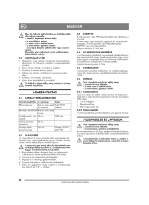Page 9698
MAGYARHU
Eredeti használati utasítás fordítása
Ha a hó elakad a kidobócsőben, ne próbálja addig 
eltávolítani, ameddig 
– mindkét kuplungot ki nem oldja. 
– le nem állítja a motort. 
– ki nem veszi az indítókulcsot. 
– ki nem húzza a gyertya kábelét. 
– ne nyúljon kézzel a kidobócsőbe vagy a maróc-
sigába. 
Használja a berendezéssel együtt szállított kido-
bócső-tisztító eszközt.
5.9 HASZNÁLAT UTÁN
1. Ellenőrizze, hogy vannak-e meglazult, megrongálódott 
alkatrészek. Ha szükséges, cserélje ki a...