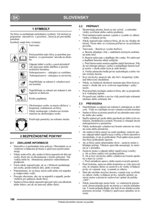 Page 106106
SLOVENSKYSK
Preklad pôvodného návodu na použitie
1 SYMBOLY
Na fréze sa nachádzajú nasledujúce symboly: Ich účelom je 
pripomína˙ starostlivos˙ a pozornos˙, ktorá je pri prevádzke 
potrebná. 
Symboly majú tieto významy:
Varovanie.
Pred použitím tejto frézy je potrebné pre-
študova˙ si a porozumie˙ návodu na obslu-
hu.
Odpojte kábel sviečky a pred akýmikoľ-
vek opravami alebo údržbou si pozrite 
technickú literatúru.
Nebezpečenstvo – otáčajúci sa ventilátor.
 Nebezpečenstvo - otáčajúca sa závitovka....