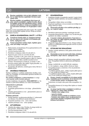 Page 132132
LATVISKILV
Instrukciju tulkojums no oriģinālvalodas
Benzīnu uzglabājiet vēsā un labi vēdināmā vietā, 
bet ne mājā. Benzīnu uzglabājiet bērniem nepie-
ejamā vietā.
Benzīnu iepildiet vai papildiniet tikai ārpus tel-
pām; nekad nesmēķējiet, uzpildot benzīnu. Benzī-
nu iepildiet, pirms tiek iedarbināts motors. Nekad 
neņemiet nost piltuves vāciņu un neiepildiet benzī-
nu, kad motors darbojas vai vēl joprojām ir sakar-
sis.
Degvielas tvertni nepiepildiet līdz pašai augšai. Pēc uzpildī-
šanas cieši...