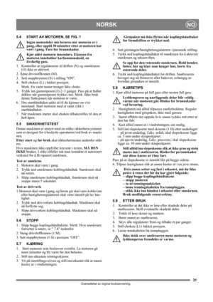 Page 3131
NORSKNO
Oversettelse av orginal bruksanvisning.
5.4 START AV MOTOREN, SE FIG. 1
Ingen motordeler må berøres når motoren er i 
gang, eller opptil 30 minutter etter at motoren har 
vært i gang. Fare for brannskader.
Kjør aldri motoren innendørs. Eksosen fra 
motoren inneholder karbonmonoksid, en 
livsfarlig gass.
1.  Kontroller at regulatorene til driften (N) og snøskruens 
(O) ikke er aktivert.
2. Åpne drivstoffkranen (M).
3.  Sett stoppbryteren (S) i stilling ON.
4.  Still choken (L) i lukket...