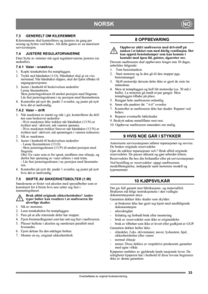 Page 3333
NORSKNO
Oversettelse av orginal bruksanvisning.
7.3 GENERELT OM KILEREMMER
Kileremmene skal kontrolleres og justeres én gang per 
sesong og byttes ved behov. Alt dette gjøres av en autorisert 
servicestasjon.
7.4 JUSTERE REGULATORVAIERNE
Etter bytte av remmer må også regulatorvaierne justeres (se 
nedenfor).
7.4.1 Vaier - snøskrue
1.  Kople tennkabelen fra tennpluggen.
2.  Trykk ned håndtaket (1:O). Håndtaket skal gi en viss 
motstand. Når håndtaket slippes, skal det fjære tilbake til...