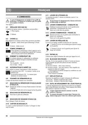 Page 5252
FRANÇAISFR
Traduction de la notice originale
4 COMMANDES
Le pot d’échappement est équipé d’une grille de 
protection. Ne démarrer le moteur que si la grille 
est en place et intacte.
Vo i r  f i g u r e  1 .
4.1 RÉGLAGE DES GAZ (K)
Contrôle du régime moteur. 2 positions sont possibles :
1. Plein régime.
2. Ralenti.
4.2 CHOKE (L)
Pour démarrer le moteur à froid. Deux positions possibles :
À gauche - choke fermé (pour démarrage à froid)
À droite - choke ouvert
4.3 POMPE (PRIMER) (J)
Pour faciliter le...