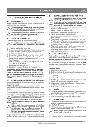 Page 5353
FRANÇAISFR
Traduction de la notice originale
5 UTILISATION DU CHASSE-NEIGE
5.1 GÉNÉRALITÉS
Ne pas démarrer le moteur avant d’avoir accompli toutes les 
étapes décrites sous le chapitre “3”. 
Avant d’utiliser le chasse-neige, lire attentivement 
le mode d’emploi, les instructions et les étiquettes 
de sécurité apposées sur la machine. 
Porter impérativement des lunettes de protection 
ou une visière pendant l’utilisation, la 
maintenance et les entretiens.
5.2 AVANT LE DÉMARRAGE
Commencer par verser de...