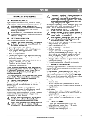 Page 6969
POLSKIPL
Tłumaczenie instrukcji oryginalnej
5 UŻYWANIE ODŚNIEŻARKI
5.1 INFORMACJE OGÓLNE
Nigdy nie należy uruchamiać silnika, dopóki nie zostaną 
przeprowadzone wszystkie czynności opisane w części “ 3”. 
Nigdy nie należy używać odśnieżarki bez 
uprzedniego przeczytania i zrozumienia instrukcji 
oraz wszystkich naklejek ostrzegawczych i 
instrukcji na maszynie. 
Podczas używania, konserwowania i serwisowania 
odśnieżarki zawsze należy nosić okulary ochronne 
lub osłonę twarzy.
5.2 PRZED URUCHOMIENIEM...
