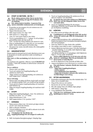 Page 99
SVENSKASV
Bruksanvisning i original
5.4 START AV MOTORN , SE FIG. 1
Berör aldrig motorns delar. De är mycket heta 
under användning och upp till 30 minuter efter 
användning.
Kör aldrig motorn inomhus. Avgaserna från 
motorn innehåller kolmonooxid, en livsfarlig gas.
1.  Kontrollera att drivningens (N) och snöskruvens (O) 
reglage ej är aktiverade.
2. Öppna bränslekranen (M).
3.  Ställ stoppswitchen (S) i läge “ON”.
4.  Ställ choken (L) i stängt läge.
Anm. En varm motor behöver inte choke. 
5.  Tryck...