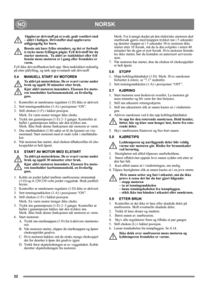 Page 2222
NORSKNO
 Oppbevar drivstoff på et svalt, godt ventilert sted 
– aldri i boligen. Drivstoffet skal oppbevares 
utilgjengelig for barn.
Bensin må bare fylles utendørs, og det er forbudt 
å røyke mens fyllingen pågår. Fyll drivstoff før du 
starter motoren.  Ta aldri av tanklokket eller fyll 
bensin mens motoren er i gang eller fremdeles er 
varm.
Fyll ikke drivstofftanken helt opp. Skru tanklokket ordentlig 
på etter påfylling, og tørk opp eventuelt sølt drivstoff. 
5.4 MANUELL START AV MOTOREN
Ta aldri...