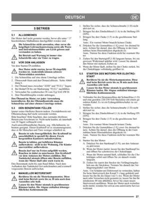 Page 2727
DEUTSCHDE
5 BETRIEB
5.1 ALLGEMEINES
Der Motor darf nicht gestartet werden, bevor alle unter “ 3” 
beschriebenen Maßnahmen durchgeführt worden sind. 
Die Schneefräse nicht anwenden, ohne zuvor die 
beigefügte Gebrauchsanweisung sowie alle Warn- 
und Instruktionsschilder am Gerät gelesen und 
verstanden zu haben. 
Bei Betrieb und Wartung ist immer eine 
Schutzbrille oder ein Visier zu tragen.
5.2 VOR DEM ANLASSEN
Vor dem Starten Öl einfüllen. 
Den Motor nicht starten, bevor Öl eingefüllt 
worden ist....