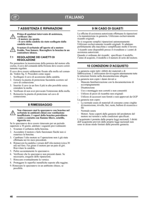 Page 4646
ITALIANOIT
7 ASSISTENZA E RIPARAZIONI
Prima di qualsiasi intervento di assistenza, 
verificare che: 
- il motore sia spento. 
- il cavo della candela sia stato scollegato dalla 
candela stessa.
Svuotare il serbatoio all’aperto ed a motore 
freddo. Non fumare. Raccogliere la benzina in un 
contenitore idoneo.
7.1 REGOLAZIONE DEI CAVETTI DI 
REGOLAZIONE
Per permettere la trasmissione della potenza dal motore alla 
coclea, il cavo del comando della frizione deve essere corret-
tamente regolato.
Il cavo...