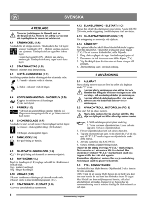 Page 66
SVENSKASV
Bruksanvisning i original
4 REGLAGE
Motorns ljuddämpare är försedd med en 
skyddsplåt (1:G). Motorn får aldrig startas utan 
att skyddsplåten är monterad och intakt.
4.1 TÄNDNYCKEL (1:A)
Används för att stoppa motorn. Tändnyckeln har två lägen:
Vänster (vertikalt)-OFF – Motorn stoppar, motorn 
kan ej startas. Tändnyckeln kan tagas bort i detta 
läget.
Höger (horisontellt)-ON– Motorn kan startas, 
motorn går. Tändnyckeln kan ej tagas bort i detta 
läget.
4.2 STARTHANDTAG (1:B)
Manuell...