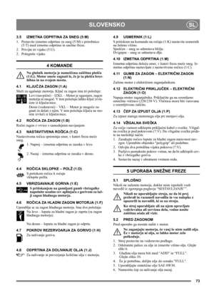 Page 7373
SLOVENSKOSL
3.5 IZMETNA ODPRTINA ZA SNEG (5:M)
1.  Postavite izmetno odprtino za sneg (5:M) s prirobnico 
(5:T) med izmetno odprtino in snežno frezo. 
2.  Privijte tri vijake (5:U).
2. Pritegnite vijake.
4 KOMANDE
Na glušnik motorja je nameščena zaščitna plošča 
(1:G). Motor smete zagnati le, če je ta plošča brez-
hibna in na svojem mestu.
4.1 KLJUČ ZA ZAGON (1:A)
Služi za ugašanje motorja. Ključ za zagon ima tri položaje:
Levi (navpični) – IZKL – Motor je ugasnjen, zagon 
motorja ni mogoč. V tem...