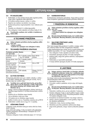 Page 9292
LIETUVIŲ KALBALT
5.9 PO NAUDOJIMO
1.  Patikrinkite, ar nėra atsilaisvinusių arba sugedusių dalių. 
Jeigu reikia, sugedusias dalis pakeiskite.
2. Užveržkite atsilaisvinusius varžtus ir veržles.
3. Šepečiu nuo mašinos nuvalykite visą sniegą.
4. Keletą kartų pirmyn atgal perjunkite visus valdymo prie-
taisus.
5. Pasukite oro sklendę (L) į uždarytąją padėtį.
6. Nuo uždegimo žvakės atjunkite užvedimo laidą (4.14).
Neuždenkite mašinos, kol variklis ir duslintuvas 
tebėra šilti.
6 TECHNINĖ PRIEŽIŪRA
Jokių...