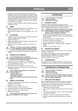 Page 3939
FRANÇAISFR
Remarque : Pour éviter d’endommager le démarreur, 
maintenir le bouton enfoncé pendant 5 secondes, et atten-
dre 5 secondes entre chaque tentative de démarrage. Si le 
moteur n’a pas démarré au bout de 10 tentatives, le laisser 
refroidir pendant au moins 40 minutes avant de tenter de 
le redémarrer. S’il ne démarre toujours pas, faire appel à 
un centre de service agréé.
7.  Une fois le moteur en marche, mettre le starter en position 
totalement ouverte. 
5.6 ARRÊT 
1.  Relâcher la poignée...