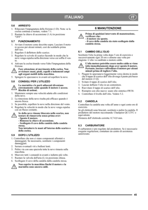 Page 4545
ITALIANOIT
5.6 ARRESTO 
1. Rilasciare limpugnatura della frizione (1:D). Nota: se la 
coclea continua a ruotare, vedere 7.1.
2. Ruotare la chiave di accensione (1:A) in posizione 
OFF.
5.7 FUNZIONAMENTO
1.  Avviare il motore come descritto sopra. Lasciare il moto-
re acceso per alcuni minuti, così da scaldarlo prima 
dell’uso.
2.  Regolare il deflettore dello scarico.
3.  Regolare lo scivolo di scarico facendo in modo che la 
neve venga espulsa nella direzione verso cui soffia il ven-
to.
4.  Attivare...