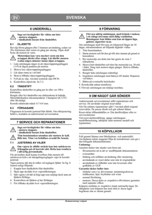 Page 88
SVENSKASV
Bruksanvisning i original
6 UNDERHÅLL
Inga serviceåtgärder får vidtas om inte: 
- motorn stoppats. 
- tändkabeln lossats från tändstiftet.
6.1 OLJEBYTE
Byt olja första gången efter 2 timmars användning, sedan var 
20:e körtimma eller minst en gång per säsong. Oljan skall 
bytas då motorn är varm.
Motoroljan kan vara mycket varm om den 
avtappas direkt efter stopp. Låt därför motorn 
svalna några minuter innan oljan avtappas.
1.  Luta snöslungan något så att oljeavtappningspluggen 
(1:P) är...
