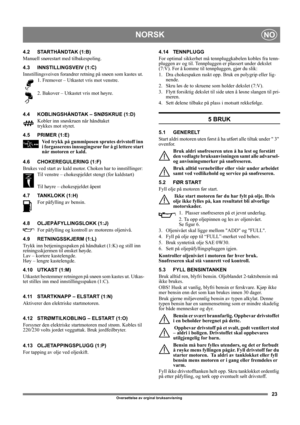 Page 2323
NORSKNO
Oversettelse av orginal bruksanvisning 
4.2 STARTHÅNDTAK (1:B)
Manuell snørestart med tilbakespoling.
4.3 INNSTILLINGSVEIV (1:C)
Innstillingsveiven forandrer retning på snøen som kastes ut. 
1. Fremover – Utkastet vris mot venstre.
2. Bakover – Utkastet vris mot høyre. 
4.4 KOBLINGSHÅNDTAK – SNØSKRUE (1:D)
Kobler inn snøskruen når håndtaket
trykkes mot styret. 
4.5 PRIMER (1:E)
Ved trykk på gummiposen sprutes drivstoff inn 
i forgasserens innsugingsrør for å gi lettere start 
når motoren er...