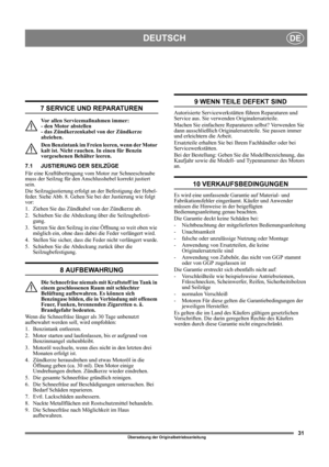 Page 3131
DEUTSCHDE
Übersetzung der Originalbetriebsanleitung
7 SERVICE UND REPARATUREN
Vor allen Servicemaßnahmen immer: 
- den Motor abstellen 
- das Zündkerzenkabel von der Zündkerze 
abziehen.
Den Benzintank im Freien leeren, wenn der Motor 
kalt ist. Nicht rauchen. In einen für Benzin 
vorgesehenen Behälter leeren.
7.1 JUSTIERUNG DER SEILZÜGE
Für eine Kraftübertragung vom Motor zur Schneeschraube 
muss der Seilzug für den Anschlusshebel korrekt justiert 
sein.
Die Seilzugjustierung erfolgt an der...
