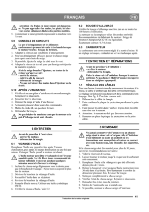 Page 4141
FRANÇAISFR
Traduction de la notice originale
 Attention : la fraise en mouvement est dangereu-
se. Ne pas approcher les mains, les pieds, les che-
veux ou les vêtements lâches des parties mobiles.
5.  Commencer le déneigement en poussant la machine vers 
l’avant.
5.9 CONSEILS DE CONDUITE
Le pot d’échappement et les éléments 
environnants peuvent devenir très chauds lorsque 
le moteur tourne. Risque de brûlure. 
1.  Adapter la vitesse aux conditions d’enneigement. 
2.  Pour un déneigement efficace,...