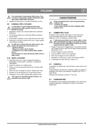 Page 4747
ITALIANOIT
Traduzione delle istruzioni originali
Fare attenzione al movimento della coclea. Non 
avvicinare mani, piedi, capelli o indumenti ampi 
agli organi mobili della macchina.
5.  Spingere lo spazzaneve in avanti ed espellere la neve.
5.9 CONSIGLI PER L’UTILIZZO
La marmitta e le parti adiacenti diventano 
estremamente calde quando il motore è acceso. 
Rischio di ustioni. 
1.  Mantenere sempre una velocità adatta alle condizioni 
della neve. 
2.  La rimozione della neve risulta più efficace...