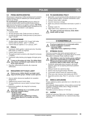 Page 5353
POLSKIPL
Tłumaczenie instrukcji oryginalnej
5.6 PRÓBA BEZPIECZEŃSTWA
Maszyna jest wyposażona w kilka mechanicznych systemów 
bezpieczeństwa, których zadaniem jest ochrona operatora 
podczas jej obsługi.
Po uruchomieniu i przed użyciem maszyny należy ko-
niecznie przeprowadzić poniższą próbę bezpieczeństwa.
Jeśli maszyna nie zachowa się zgodnie z opisem, NIE WOL-
NO jej używać. W takim przypadku należy skontaktować się 
z autoryzowanym warsztatem w celu naprawy.
Te s t  śruby
1. Uruchom silnik.
2....