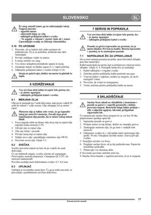 Page 7777
SLOVENSKOSL
Prevod izvirnih navodil
Èe sneg zamaši izmet, ga ne odstranjujte takoj. 
Najprej morate: 
– ugasniti motor 
– odstraniti kljuè za vžig 
– odklopiti prikljuèni kabel s sveèke 
 – Ne segajte z rokami v snežni vijak ali v izmet. 
Uporabljajte orodje za čiščenje izmetalnika.
5.10 PO UPORABI
1.  Preverite, ali so kakšni deli slabo pritrjeni ali 
poškodovani. Èe je to potrebno, poškodovane dele 
zamenjajte.
2.  Privijte zrahljane vijake in matice.
3.  S stroja oèistite ves sneg.
4.  Vse roèice...