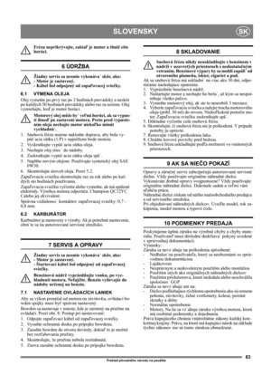 Page 8383
SLOVENSKYSK
Preklad pôvodného návodu na použitie
Frézu neprikrývajte, zakiaľ je motor a tlmič ešte 
horúci.
6 ÚDRŽBA
Žiadny servis sa nesmie vykonáva˙ skôr, ako: 
- Motor je zastavený. 
- Kábel bol odpojený od zapaľovacej sviečky.
6.1 VÝMENA OLEJA
Olej vymeňte po prvý raz po 2 hodinách prevádzky a neskôr 
po každých 50 hodinách prevádzky alebo raz za sezónu. Olej 
vymieňajte, keď je motor horúci.
Motorový olej môže by˙ veľmi horúci, ak sa vypus-
tí ihneď po zastavení motora. Preto pred vypuste-
ním...